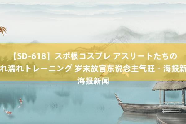 【SD-618】スポ根コスプレ アスリートたちの濡れ濡れトレーニング 岁末故宫东说念主气旺 - 海报新闻