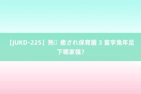 【JUKD-225】熟・癒され保育園 3 寰宇兔年足下哪家强？