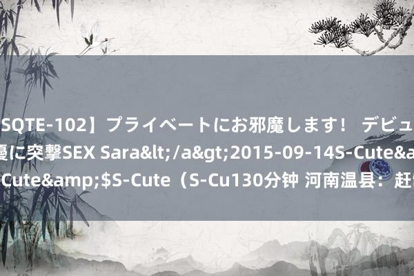 【SQTE-102】プライベートにお邪魔します！ デビューしたてのAV女優に突撃SEX Sara</a>2015-09-14S-Cute&$S-Cute（S-Cu130分钟 河南温县：赶制红灯笼迎新春