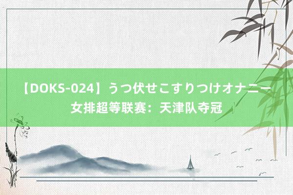 【DOKS-024】うつ伏せこすりつけオナニー 女排超等联赛：天津队夺冠