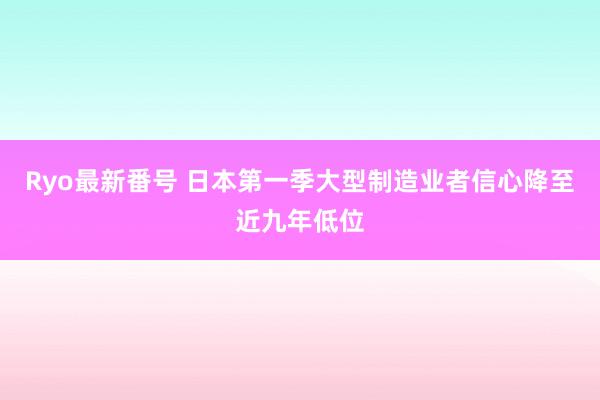 Ryo最新番号 日本第一季大型制造业者信心降至近九年低位