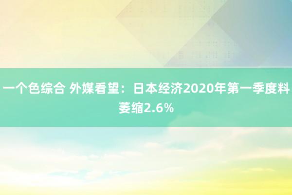 一个色综合 外媒看望：日本经济2020年第一季度料萎缩2.6%