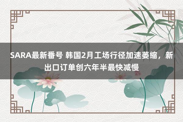 SARA最新番号 韩国2月工场行径加速萎缩，新出口订单创六年半最快减慢