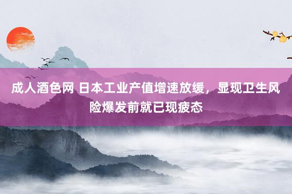 成人酒色网 日本工业产值增速放缓，显现卫生风险爆发前就已现疲态