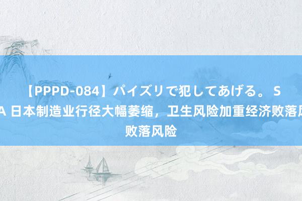 【PPPD-084】パイズリで犯してあげる。 SARA 日本制造业行径大幅萎缩，卫生风险加重经济败落风险