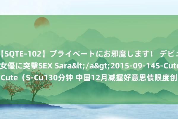 【SQTE-102】プライベートにお邪魔します！ デビューしたてのAV女優に突撃SEX Sara</a>2015-09-14S-Cute&$S-Cute（S-Cu130分钟 中国12月减握好意思债限度创一年半最大！日本也运动两月抛售