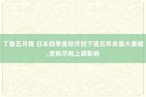 丁香五月情 日本四季度经济创下逾五年来最大萎缩,受耗尽税上调影响