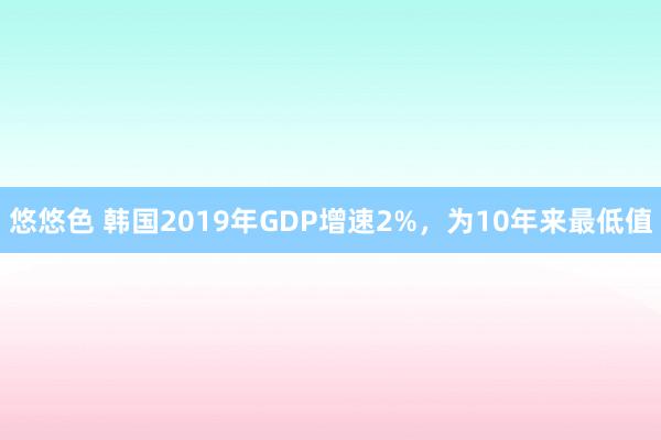 悠悠色 韩国2019年GDP增速2%，为10年来最低值