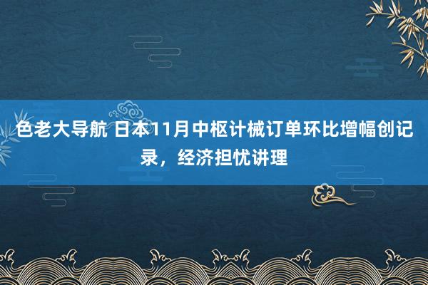 色老大导航 日本11月中枢计械订单环比增幅创记录，经济担忧讲理