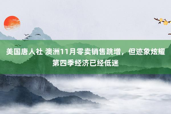 美国唐人社 澳洲11月零卖销售跳增，但迹象炫耀第四季经济已经低迷