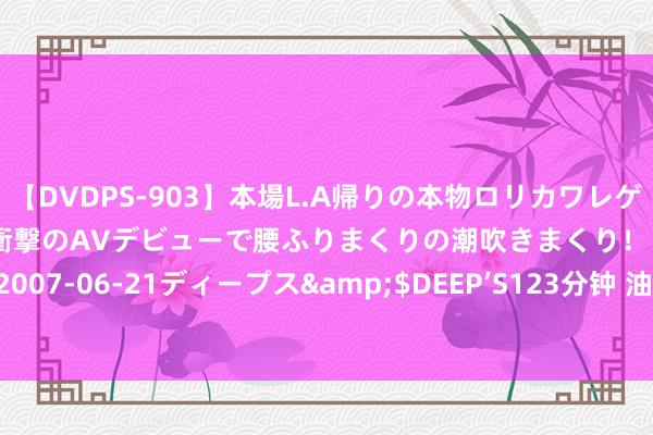 【DVDPS-903】本場L.A帰りの本物ロリカワレゲエダンサーSAKURA 衝撃のAVデビューで腰ふりまくりの潮吹きまくり！！</a>2007-06-21ディープス&$DEEP’S123分钟 油气板块午后逆势拉升 准油股份涨停