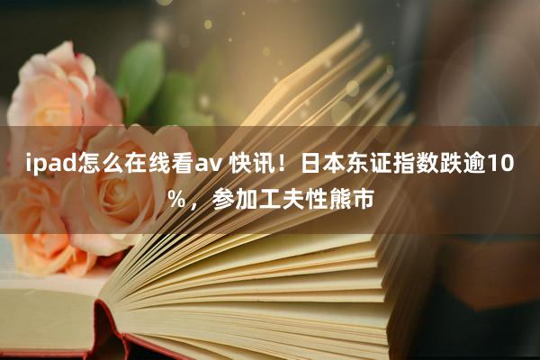 ipad怎么在线看av 快讯！日本东证指数跌逾10％，参加工夫性熊市