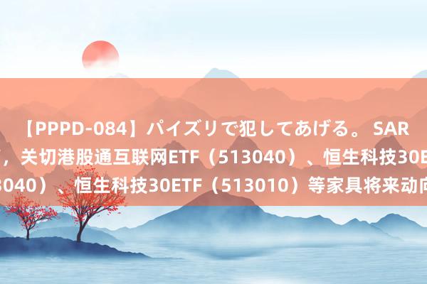 【PPPD-084】パイズリで犯してあげる。 SARA 港股新经济指数走高，关切港股通互联网ETF（513040）、恒生科技30ETF（513010）等家具将来动向