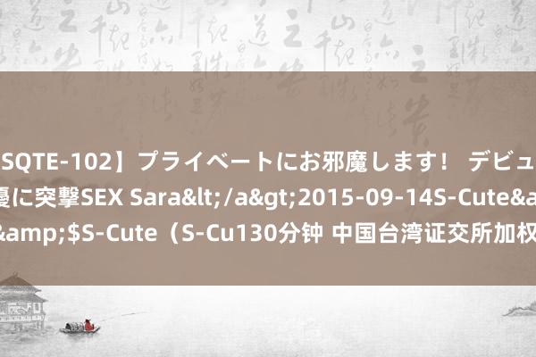 【SQTE-102】プライベートにお邪魔します！ デビューしたてのAV女優に突撃SEX Sara</a>2015-09-14S-Cute&$S-Cute（S-Cu130分钟 中国台湾证交所加权股价指数午后跌超8%