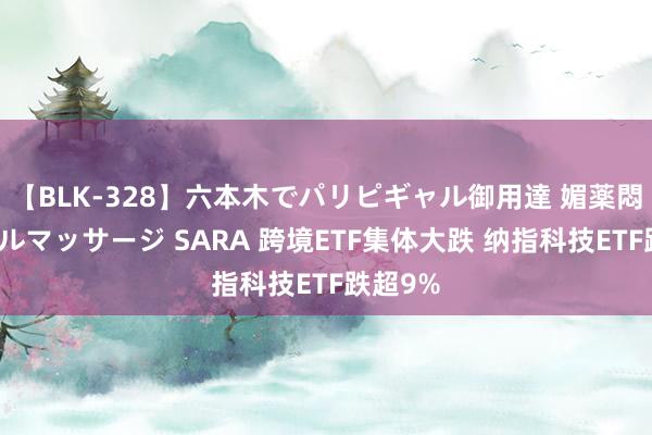 【BLK-328】六本木でパリピギャル御用達 媚薬悶絶オイルマッサージ SARA 跨境ETF集体大跌 纳指科技ETF跌超9%