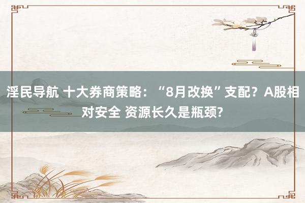 淫民导航 十大券商策略：“8月改换”支配？A股相对安全 资源长久是瓶颈?