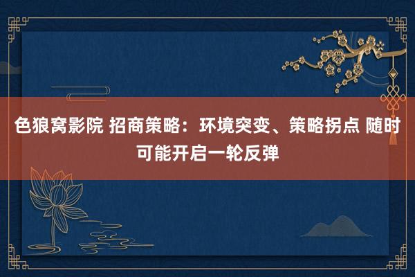 色狼窝影院 招商策略：环境突变、策略拐点 随时可能开启一轮反弹