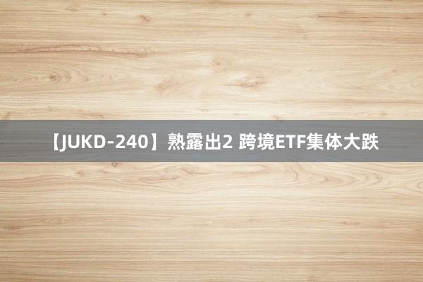 【JUKD-240】熟露出2 跨境ETF集体大跌