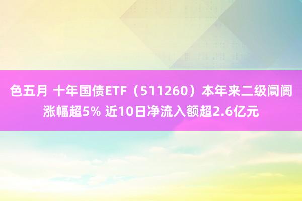 色五月 十年国债ETF（511260）本年来二级阛阓涨幅超5% 近10日净流入额超2.6亿元