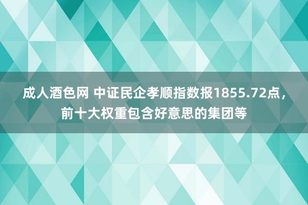 成人酒色网 中证民企孝顺指数报1855.72点，前十大权重包含好意思的集团等