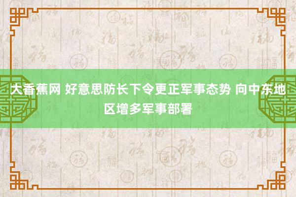 大香蕉网 好意思防长下令更正军事态势 向中东地区增多军事部署