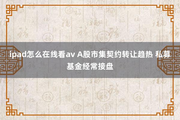 ipad怎么在线看av A股市集契约转让趋热 私募基金经常接盘