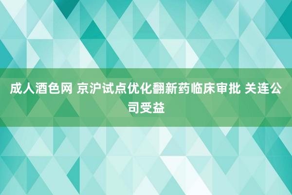 成人酒色网 京沪试点优化翻新药临床审批 关连公司受益