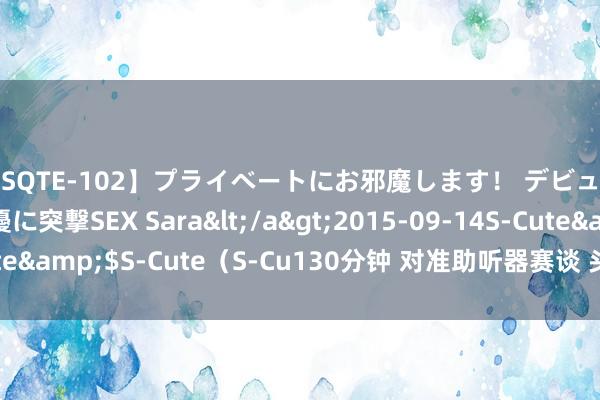 【SQTE-102】プライベートにお邪魔します！ デビューしたてのAV女優に突撃SEX Sara</a>2015-09-14S-Cute&$S-Cute（S-Cu130分钟 对准助听器赛谈 头部企业布局怜惜高