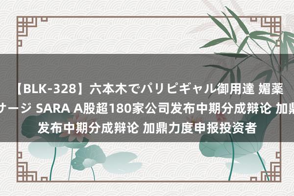 【BLK-328】六本木でパリピギャル御用達 媚薬悶絶オイルマッサージ SARA A股超180家公司发布中期分成辩论 加鼎力度申报投资者