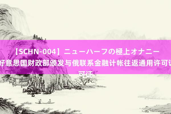 【SCHN-004】ニューハーフの極上オナニー 好意思国财政部颁发与俄联系金融计帐往返通用许可证