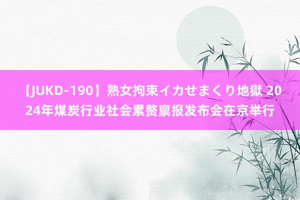 【JUKD-190】熟女拘束イカせまくり地獄 2024年煤炭行业社会累赘禀报发布会在京举行