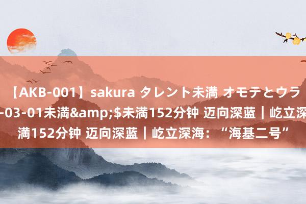 【AKB-001】sakura タレント未満 オモテとウラ</a>2009-03-01未満&$未満152分钟 迈向深蓝｜屹立深海：“海基二号”