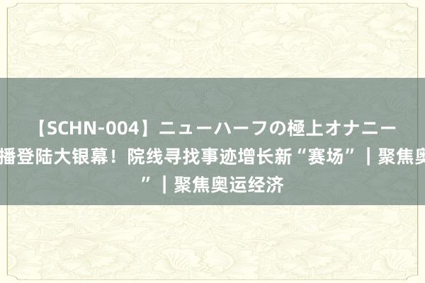 【SCHN-004】ニューハーフの極上オナニー 奥运直播登陆大银幕！院线寻找事迹增长新“赛场”｜聚焦奥运经济