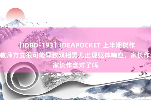 【IDBD-193】IDEAPOCKET 上半期傑作集2009 教师方式很可能导致双相男儿出现躯体响应，家长作念对了吗