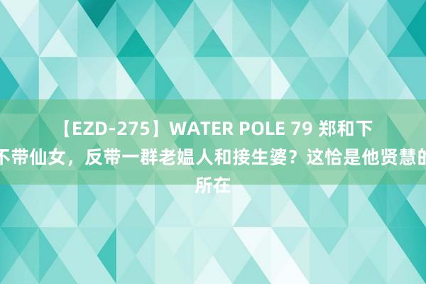 【EZD-275】WATER POLE 79 郑和下泰西不带仙女，反带一群老媪人和接生婆？这恰是他贤慧的所在