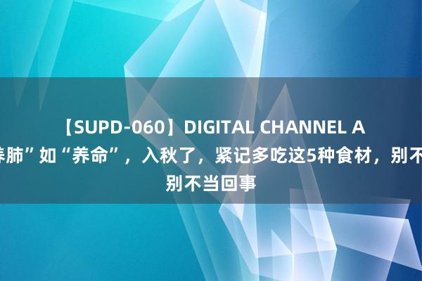 【SUPD-060】DIGITAL CHANNEL AYA “养肺”如“养命”，入秋了，紧记多吃这5种食材，别不当回事