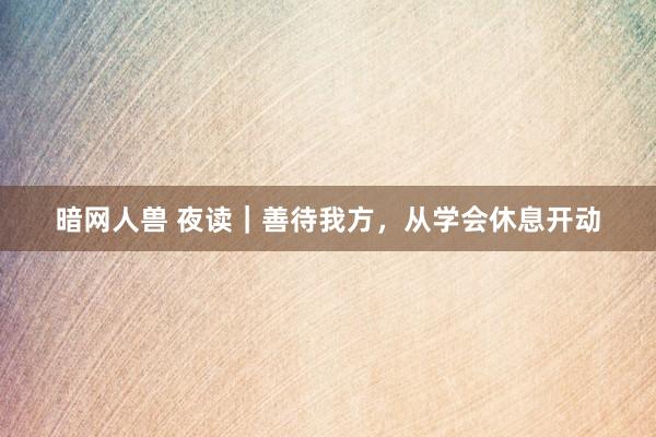 暗网人兽 夜读｜善待我方，从学会休息开动