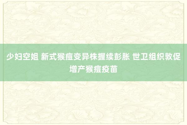 少妇空姐 新式猴痘变异株握续彭胀 世卫组织敦促增产猴痘疫苗