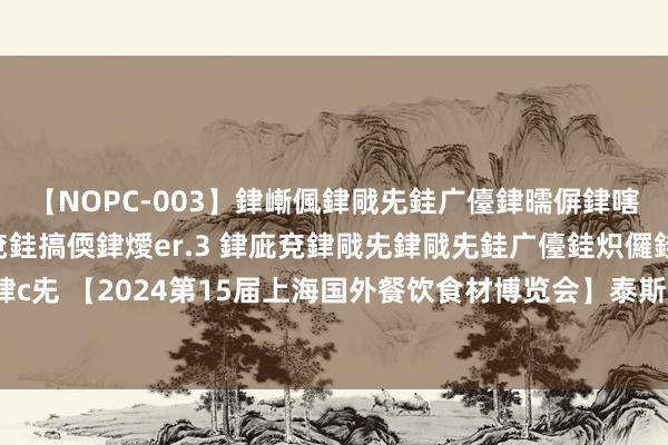 【NOPC-003】銉嶃偑銉戙兂銈广儓銉曘偋銉嗐偅銉冦偡銉ャ儫銉ャ兗銈搞偄銉燰er.3 銉庛兗銉戙兂銉戙兂銈广儓銈炽儸銈偡銉с兂 【2024第15届上海国外餐饮食材博览会】泰斯特 速溶芝士酱预拌粉系列 抢先看