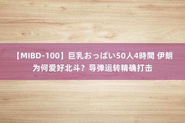 【MIBD-100】巨乳おっぱい50人4時間 伊朗为何爱好北斗？导弹运转精确打击