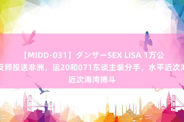 【MIDD-031】ダンサーSEX LISA 1万公里！快反师投送非洲，运20和071东谈主装分手，水平近次海湾搏斗