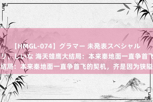 【HMGL-074】グラマー 未発表スペシャル 7 ゆず、MARIA、アメリ、しいな 海天雄鹰大结局：本来秦地面一直争首飞的契机，齐是因为狭隘