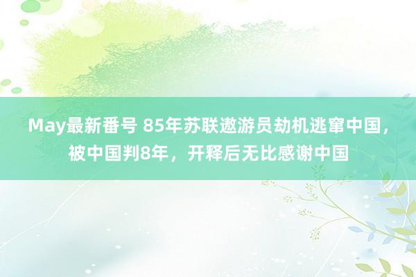 May最新番号 85年苏联遨游员劫机逃窜中国，被中国判8年，开释后无比感谢中国