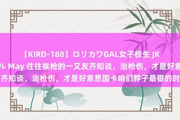 【KIRD-188】ロリカワGAL女子校生 JK連続一撃顔射ハイスクール May 往往挨枪的一又友齐知谈，治枪伤，才是好意思国卡咱们脖子最狠的时期