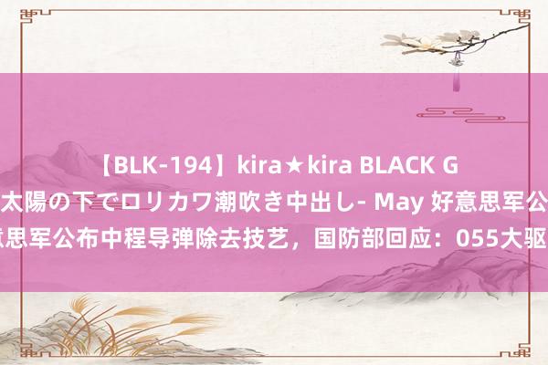 【BLK-194】kira★kira BLACK GAL 黒ギャル青姦露出-灼熱太陽の下でロリカワ潮吹き中出し- May 好意思军公布中程导弹除去技艺，国防部回应：055大驱实弹打靶要合手续