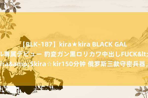 【BLK-187】kira★kira BLACK GAL DEBUT 日焼け黒ギャル専属デビュー 豹変ガン黒ロリカワ中出しFUCK</a>2014-10-19kira☆kira&$kira☆kir150分钟 俄罗斯三款守密兵器，给了普京满盈的底气，出再多的钱也不出售！