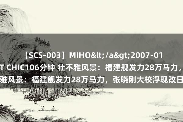 【SCS-003】MIHO</a>2007-01-10h.m.p&$SWEET CHIC106分钟 壮不雅风景：福建舰发力28万马力，张晓刚大校浮现改日策动