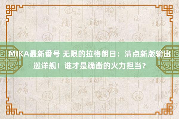 MIKA最新番号 无限的拉格朗日：清点新版输出巡洋舰！谁才是确凿的火力担当？