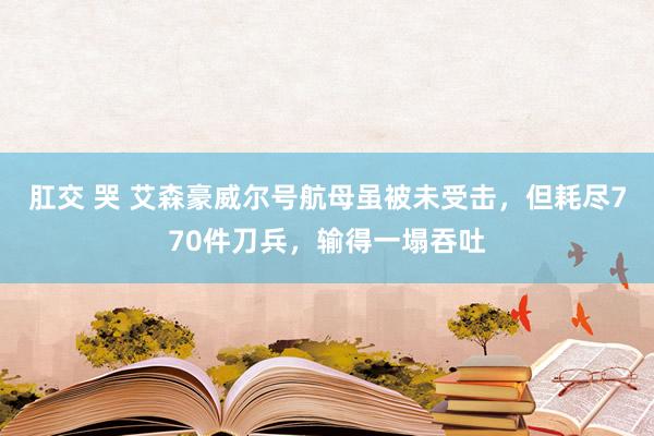 肛交 哭 艾森豪威尔号航母虽被未受击，但耗尽770件刀兵，输得一塌吞吐