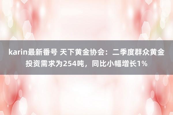 karin最新番号 天下黄金协会：二季度群众黄金投资需求为254吨，同比小幅增长1%